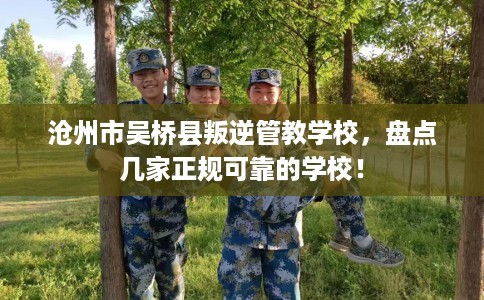 沧州市吴桥县叛逆管教学校，盘点几家正规可靠的学校！