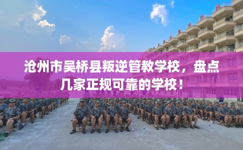 沧州市吴桥县叛逆管教学校，盘点几家正规可靠的学校！