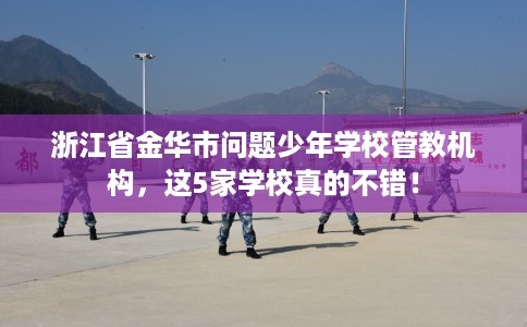 浙江省金华市问题少年学校管教机构，这5家学校真的不错！