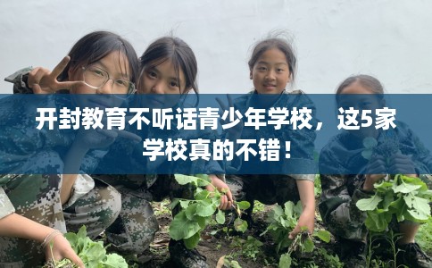 开封教育不听话青少年学校，这5家学校真的不错！