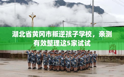 湖北省黄冈市叛逆孩子学校，亲测有效整理这5家试试