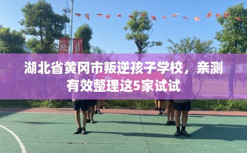 湖北省黄冈市叛逆孩子学校，亲测有效整理这5家试试