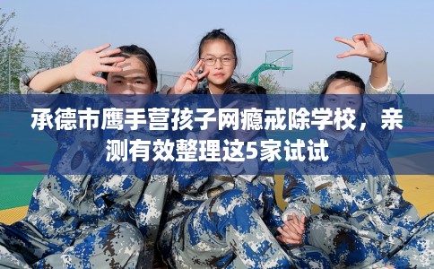 承德市鹰手营孩子网瘾戒除学校，亲测有效整理这5家试试