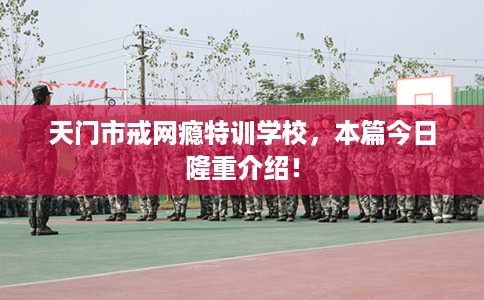 天门市戒网瘾特训学校，本篇今日隆重介绍！
