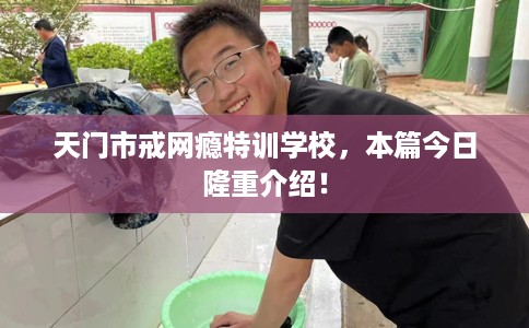 天门市戒网瘾特训学校，本篇今日隆重介绍！