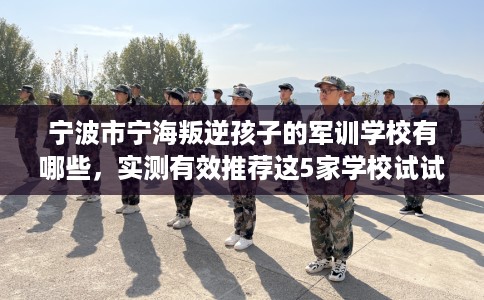 宁波市宁海叛逆孩子的军训学校有哪些，实测有效推荐这5家学校试试看！