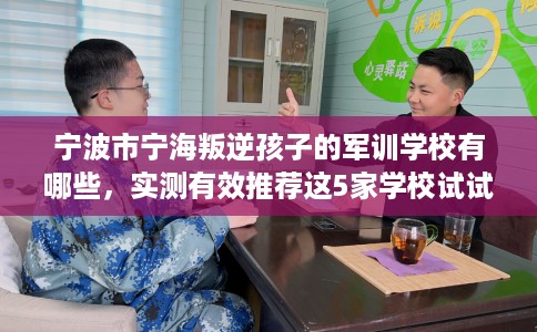 宁波市宁海叛逆孩子的军训学校有哪些，实测有效推荐这5家学校试试看！