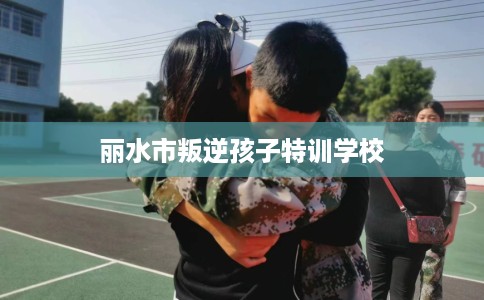 丽水市叛逆孩子特训学校