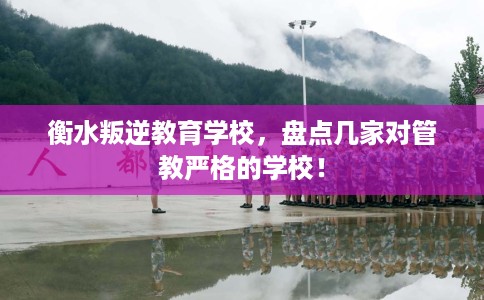衡水叛逆教育学校,盘点几家对管教严格的学校! 衡水叛逆教育学校,盘点几家对管教严格的学校!