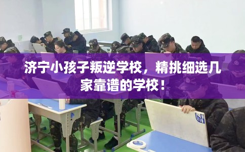 济宁小孩子叛逆学校，精挑细选几家靠谱的学校！