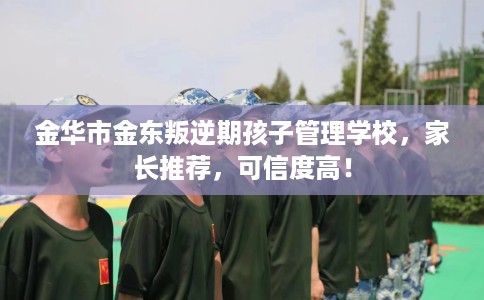 金华市金东叛逆期孩子管理学校,家长推荐,可信度高! 金华市金东叛逆期孩子管理学校,家长推荐,可信度高!