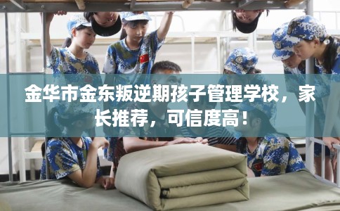 金华市金东叛逆期孩子管理学校,家长推荐,可信度高! 金华市金东叛逆期孩子管理学校,家长推荐,可信度高!