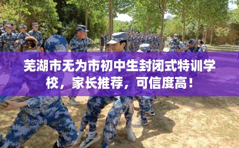 芜湖市无为市初中生封闭式特训学校，家长推荐，可信度高！