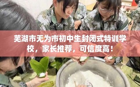 芜湖市无为市初中生封闭式特训学校，家长推荐，可信度高！