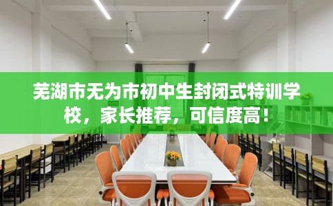 芜湖市无为市初中生封闭式特训学校，家长推荐，可信度高！