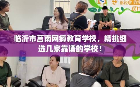 临沂市莒南网瘾教育学校,精挑细选几家靠谱的学校! 临沂市莒南网瘾教育学校,精挑细选几家靠谱的学校!