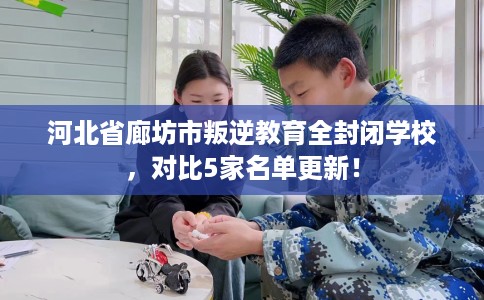 河北省廊坊市叛逆教育全封闭学校,对比5家名单更新! 河北省廊坊市叛逆教育全封闭学校,对比5家名单更新!