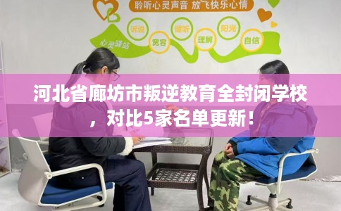 河北省廊坊市叛逆教育全封闭学校,对比5家名单更新! 河北省廊坊市叛逆教育全封闭学校,对比5家名单更新!