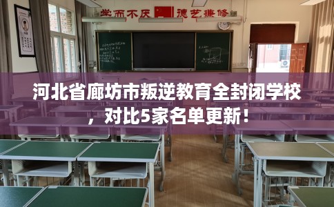 河北省廊坊市叛逆教育全封闭学校,对比5家名单更新! 河北省廊坊市叛逆教育全封闭学校,对比5家名单更新!