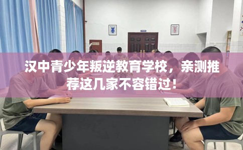 汉中青少年叛逆教育学校，亲测推荐这几家不容错过！