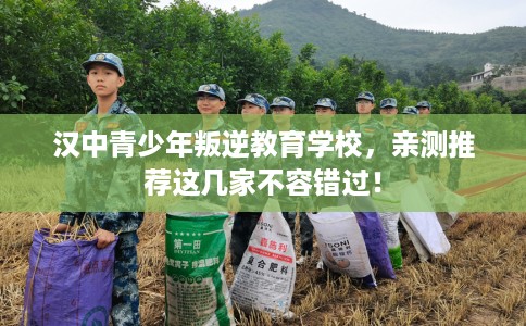 汉中青少年叛逆教育学校，亲测推荐这几家不容错过！