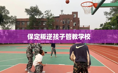 保定叛逆孩子管教学校