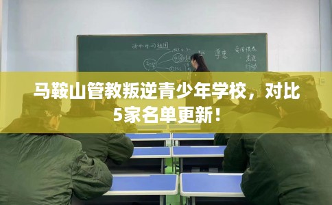 马鞍山管教叛逆青少年学校，对比5家名单更新！