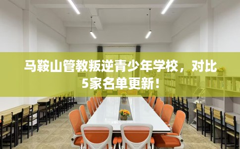 马鞍山管教叛逆青少年学校，对比5家名单更新！