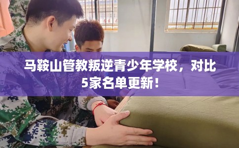 马鞍山管教叛逆青少年学校，对比5家名单更新！