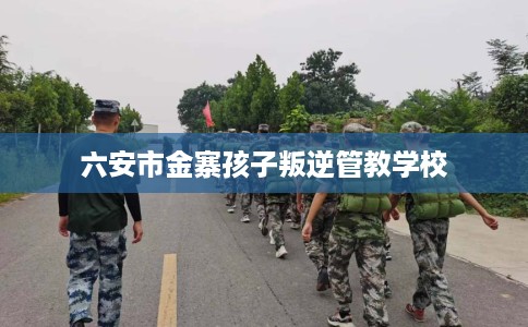 六安市金寨孩子叛逆管教学校