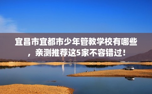 宜昌市宜都市少年管教学校有哪些，亲测推荐这5家不容错过！