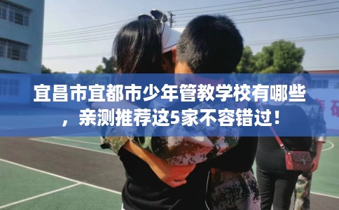 宜昌市宜都市少年管教学校有哪些，亲测推荐这5家不容错过！