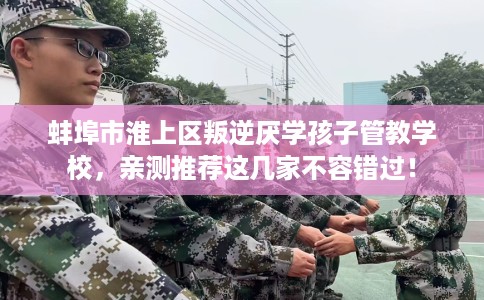 蚌埠市淮上区叛逆厌学孩子管教学校，亲测推荐这几家不容错过！