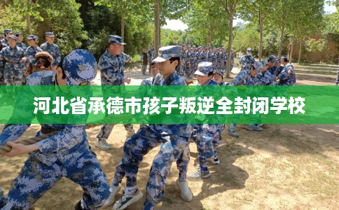 河北省承德市孩子叛逆全封闭学校