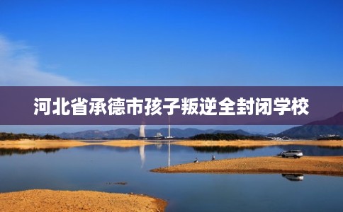 河北省承德市孩子叛逆全封闭学校
