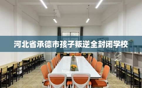 河北省承德市孩子叛逆全封闭学校