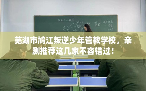 芜湖市鸠江叛逆少年管教学校，亲测推荐这几家不容错过！