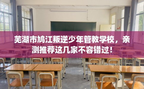 芜湖市鸠江叛逆少年管教学校，亲测推荐这几家不容错过！