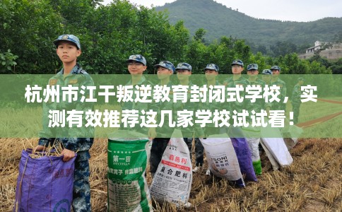 杭州市江干叛逆教育封闭式学校，实测有效推荐这几家学校试试看！
