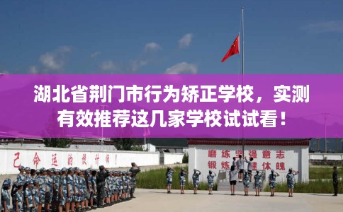 湖北省荆门市行为矫正学校，实测有效推荐这几家学校试试看！