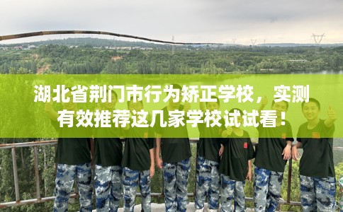 湖北省荆门市行为矫正学校，实测有效推荐这几家学校试试看！