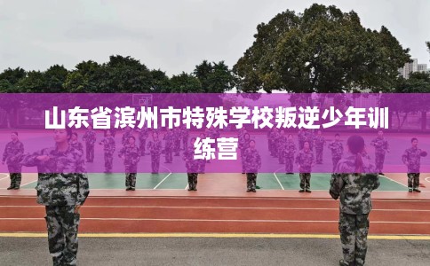 山东省滨州市特殊学校叛逆少年训练营