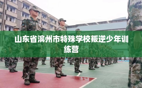 山东省滨州市特殊学校叛逆少年训练营