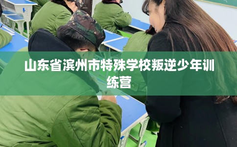 山东省滨州市特殊学校叛逆少年训练营