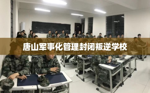 唐山军事化管理封闭叛逆学校