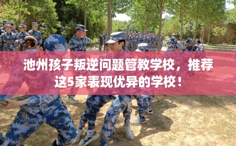 池州孩子叛逆问题管教学校，推荐这5家表现优异的学校！