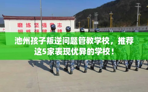 池州孩子叛逆问题管教学校，推荐这5家表现优异的学校！