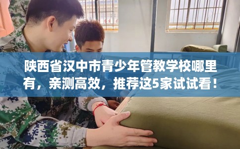 陕西省汉中市青少年管教学校哪里有，亲测高效，推荐这5家试试看！