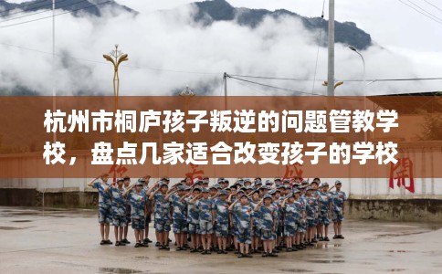 杭州市桐庐孩子叛逆的问题管教学校,盘点几家适合改变孩子的学校! 杭州市桐庐孩子叛逆的问题管教学校,盘点几家适合改变孩子的学校!