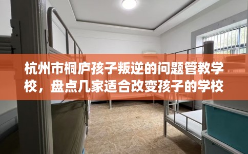 杭州市桐庐孩子叛逆的问题管教学校,盘点几家适合改变孩子的学校! 杭州市桐庐孩子叛逆的问题管教学校,盘点几家适合改变孩子的学校!